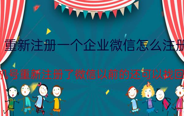 重新注册一个企业微信怎么注册 手机号重新注册了微信以前的还可以找回吗？